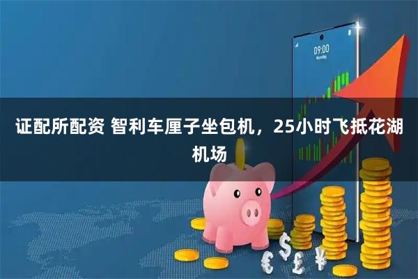 证配所配资 智利车厘子坐包机，25小时飞抵花湖机场