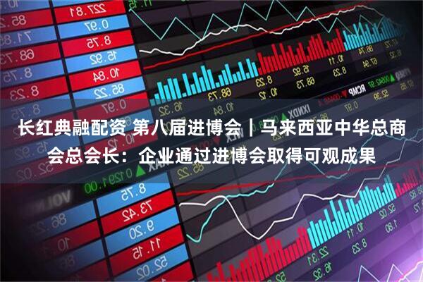 长红典融配资 第八届进博会｜马来西亚中华总商会总会长：企业通过进博会取得可观成果