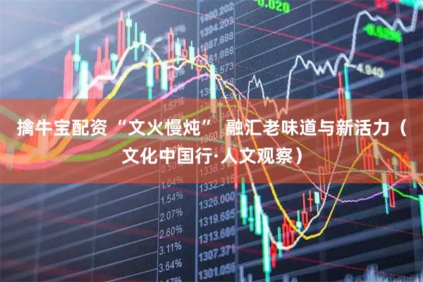 擒牛宝配资 “文火慢炖”  融汇老味道与新活力（文化中国行·人文观察）