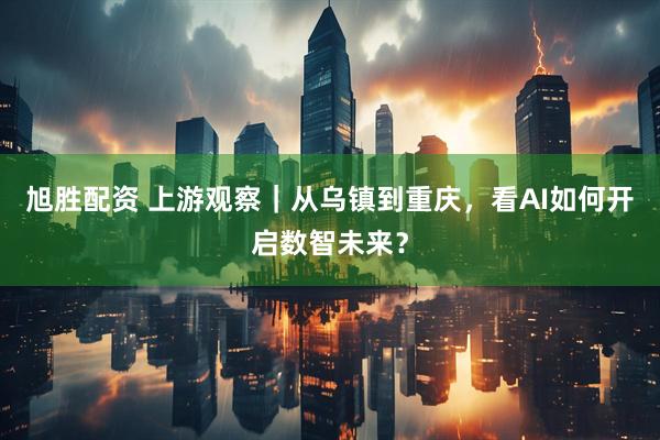 旭胜配资 上游观察|从乌镇到重庆,看AI如何开启数智未来?