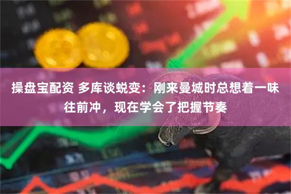 操盘宝配资 多库谈蜕变：刚来曼城时总想着一味往前冲，现在学会了把握节奏