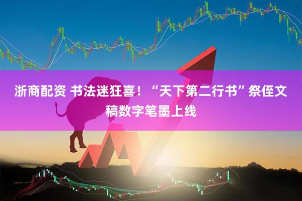 浙商配资 书法迷狂喜！“天下第二行书”祭侄文稿数字笔墨上线