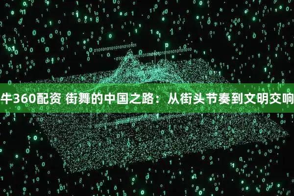 牛360配资 街舞的中国之路：从街头节奏到文明交响