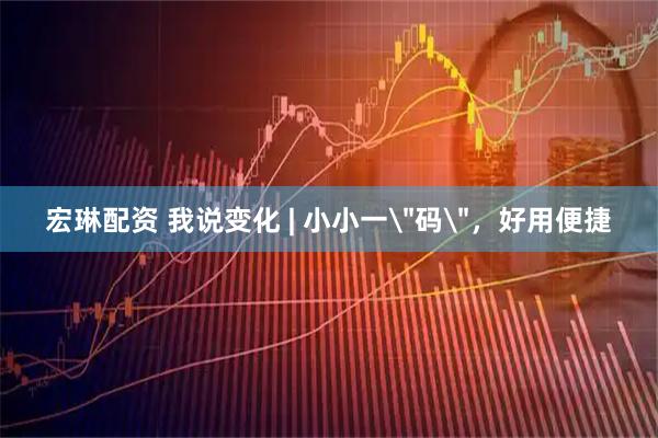 宏琳配资 我说变化 | 小小一＂码＂，好用便捷