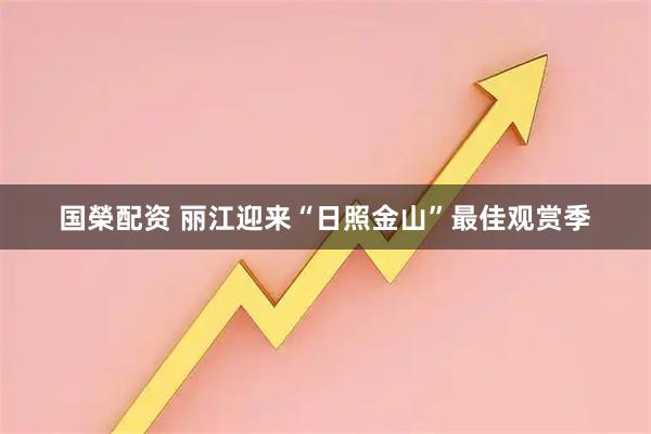国榮配资 丽江迎来“日照金山”最佳观赏季