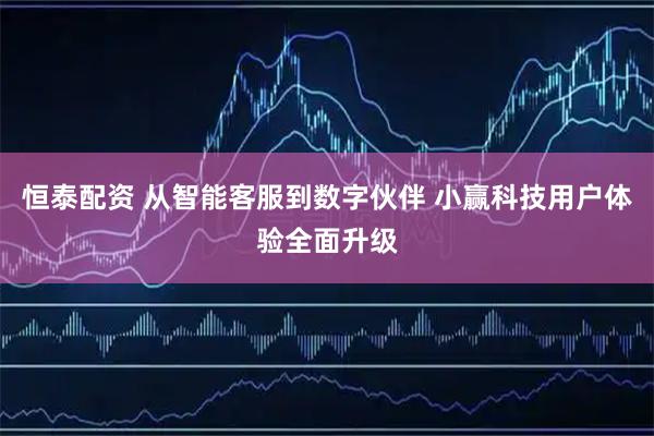 恒泰配资 从智能客服到数字伙伴 小赢科技用户体验全面升级