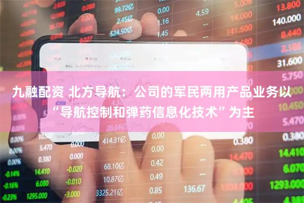 九融配资 北方导航：公司的军民两用产品业务以“导航控制和弹药信息化技术”为主