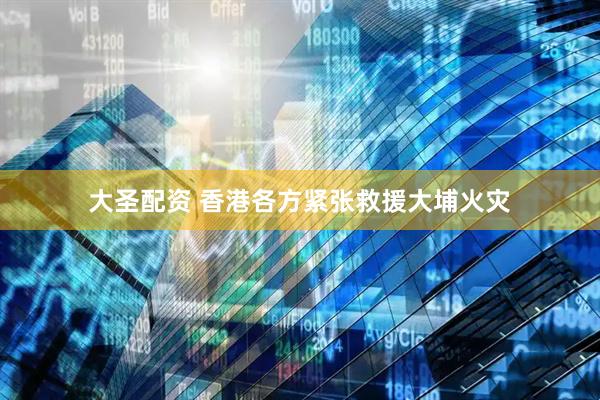 大圣配资 香港各方紧张救援大埔火灾