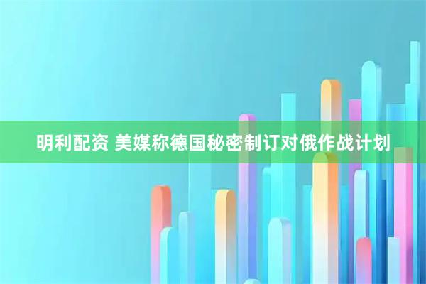 明利配资 美媒称德国秘密制订对俄作战计划