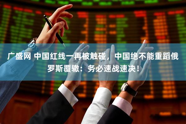 广盛网 中国红线一再被触碰，中国绝不能重蹈俄罗斯覆辙：务必速战速决！