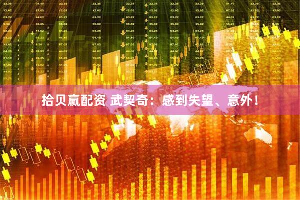 拾贝赢配资 武契奇：感到失望、意外！