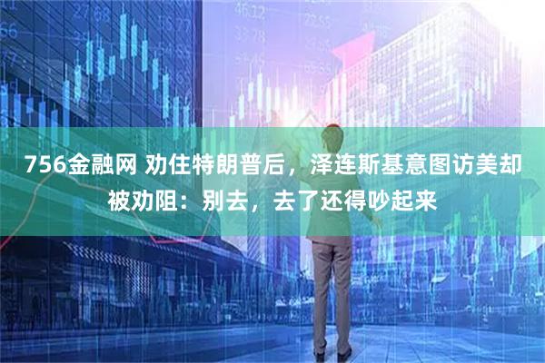 756金融网 劝住特朗普后，泽连斯基意图访美却被劝阻：别去，去了还得吵起来