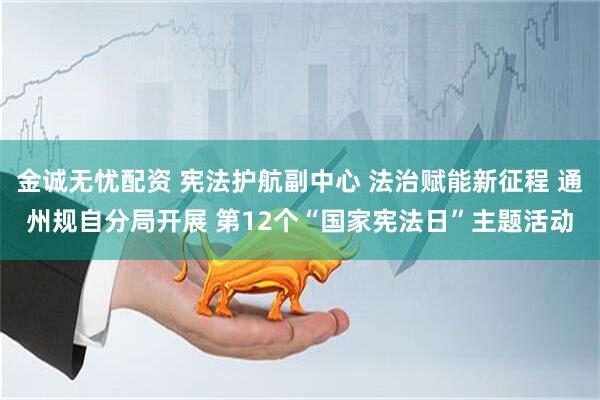 金诚无忧配资 宪法护航副中心 法治赋能新征程 通州规自分局开展 第12个“国家宪法日”主题活动