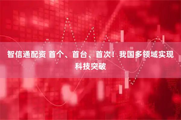 智信通配资 首个、首台、首次！我国多领域实现科技突破