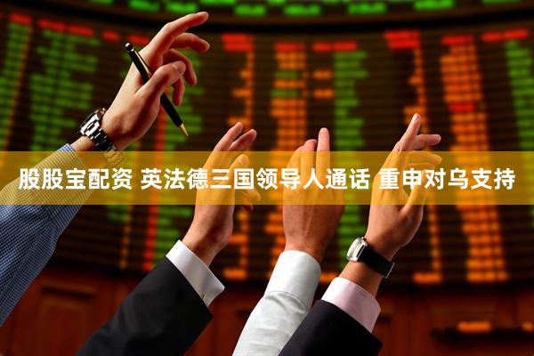 股股宝配资 英法德三国领导人通话 重申对乌支持