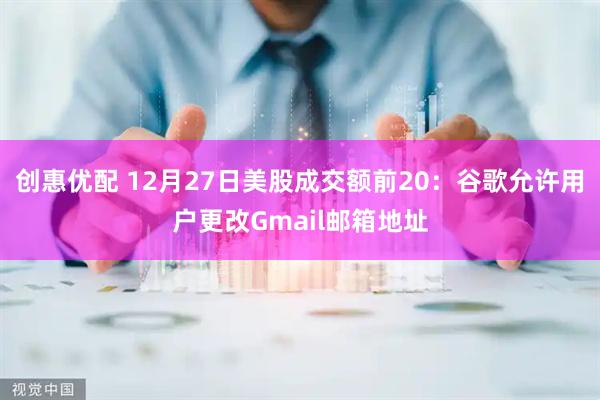 创惠优配 12月27日美股成交额前20：谷歌允许用户更改Gmail邮箱地址