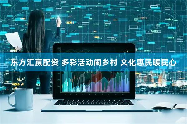 东方汇赢配资 多彩活动闹乡村 文化惠民暖民心