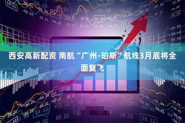 西安高新配资 南航“广州-珀斯”航线3月底将全面复飞