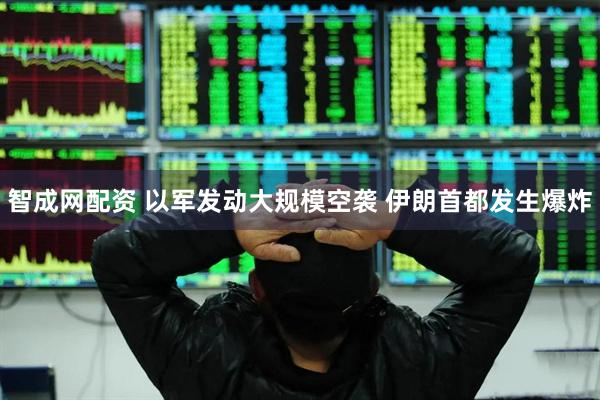 智成网配资 以军发动大规模空袭 伊朗首都发生爆炸