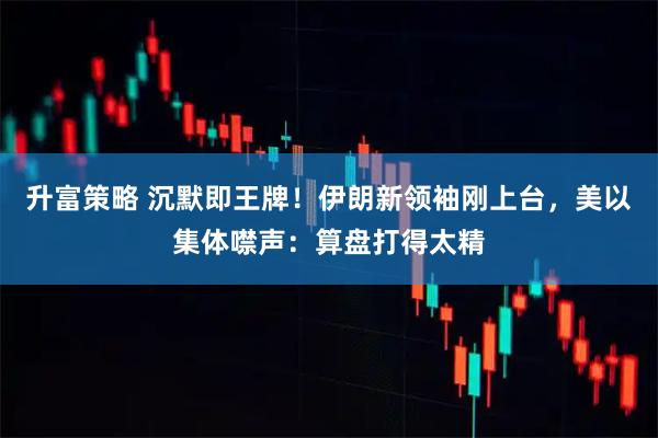 升富策略 沉默即王牌!伊朗新领袖刚上台,美以集体噤声:算盘打得太精