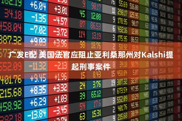 广发E配 美国法官应阻止亚利桑那州对Kalshi提起刑事案件