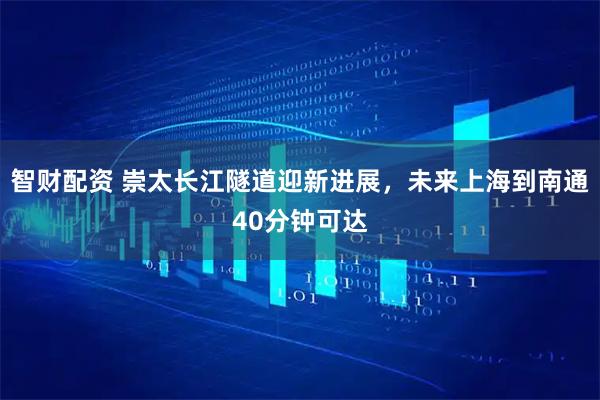 智财配资 崇太长江隧道迎新进展，未来上海到南通40分钟可达