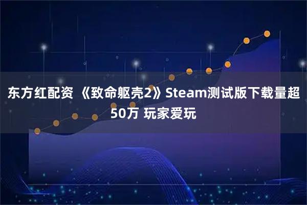 东方红配资 《致命躯壳2》Steam测试版下载量超50万 玩家爱玩