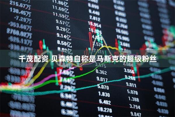 千茂配资 贝森特自称是马斯克的超级粉丝